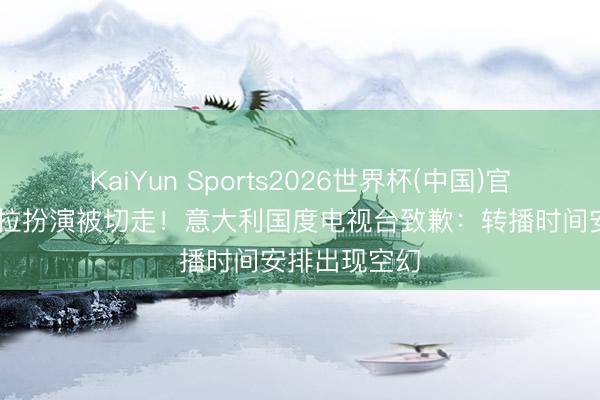 KaiYun Sports2026世界杯(中国)官方网站 夏奇拉扮演被切走！意大利国度电视台致歉：转播时间安排出现空幻