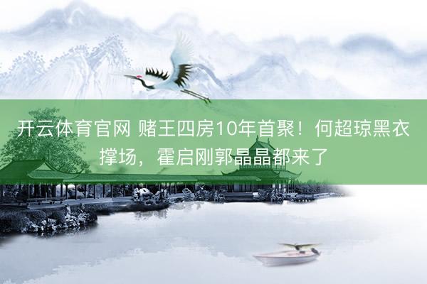开云体育官网 赌王四房10年首聚！何超琼黑衣撑场，霍启刚郭晶晶都来了