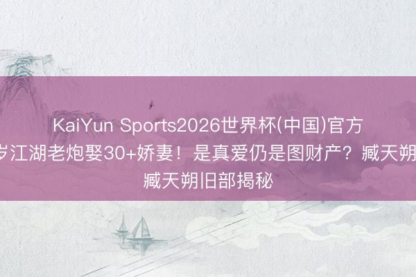 KaiYun Sports2026世界杯(中国)官方网站 75岁江湖老炮娶30+娇妻！是真爱仍是图财产？臧天朔旧部揭秘