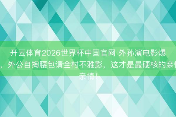 开云体育2026世界杯中国官网 外孙演电影爆火，外公自掏腰包请全村不雅影，这才是最硬核的亲情！