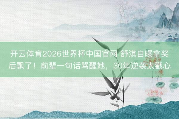 开云体育2026世界杯中国官网 舒淇自曝拿奖后飘了！前辈一句话骂醒她，30年逆袭太戳心