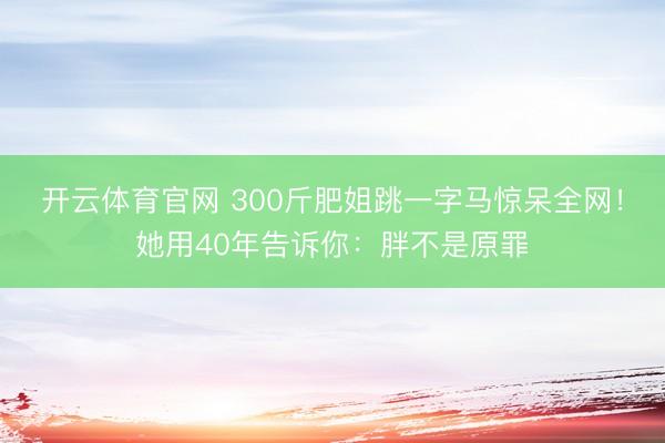 开云体育官网 300斤肥姐跳一字马惊呆全网！她用40年告诉你：胖不是原罪