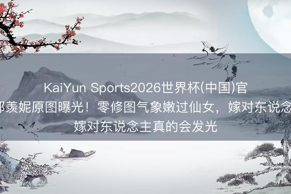 KaiYun Sports2026世界杯(中国)官方网站 51岁郭羡妮原图曝光！零修图气象嫩过仙女，嫁对东说念主真的会发光