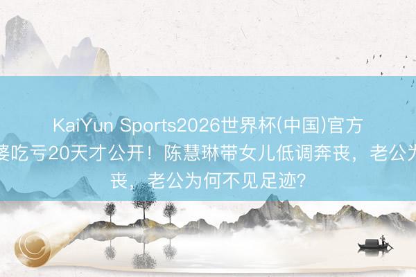 KaiYun Sports2026世界杯(中国)官方网站 77岁富婆吃亏20天才公开！陈慧琳带女儿低调奔丧，老公为何不见足迹？