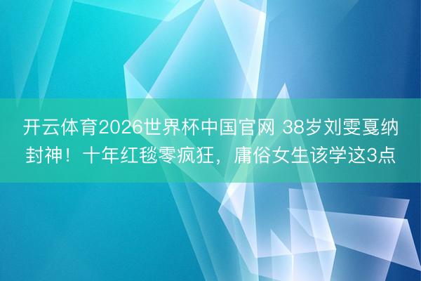 开云体育2026世界杯中国官网 38岁刘雯戛纳封神！十年红毯零疯狂，庸俗女生该学这3点