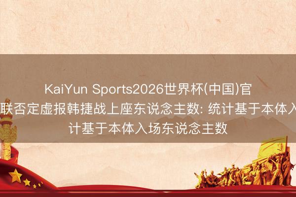 KaiYun Sports2026世界杯(中国)官方网站 海外足联否定虚报韩捷战上座东说念主数: 统计基于本体入场东说念主数