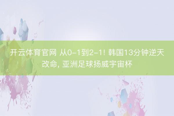 开云体育官网 从0-1到2-1! 韩国13分钟逆天改命， 亚洲足球扬威宇宙杯