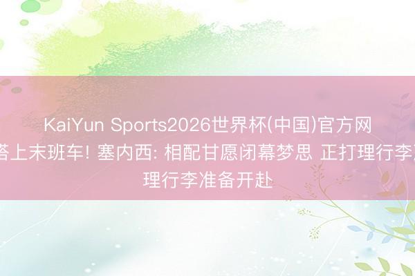 KaiYun Sports2026世界杯(中国)官方网站 补招搭上末班车! 塞内西: 相配甘愿闭幕梦思 正打理行李准备开赴