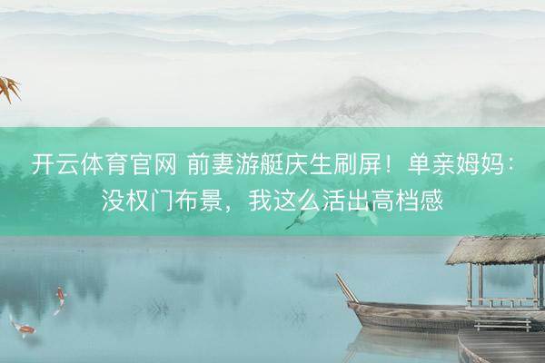 开云体育官网 前妻游艇庆生刷屏！单亲姆妈：没权门布景，我这么活出高档感