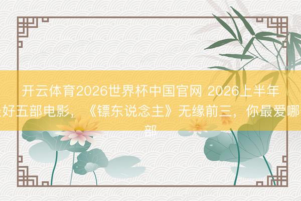 开云体育2026世界杯中国官网 2026上半年最好五部电影，《镖东说念主》无缘前三，你最爱哪部