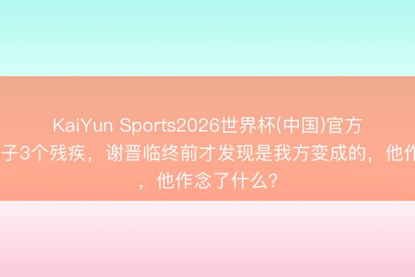 KaiYun Sports2026世界杯(中国)官方网站 4个孩子3个残疾，谢晋临终前才发现是我方变成的，他作念了什么？