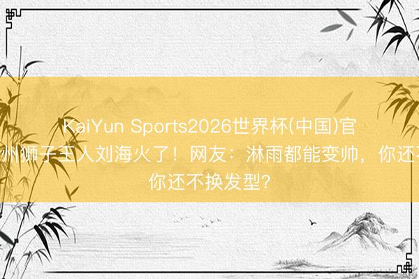 KaiYun Sports2026世界杯(中国)官方网站 广州狮子王人刘海火了！网友：淋雨都能变帅，你还不换发型？