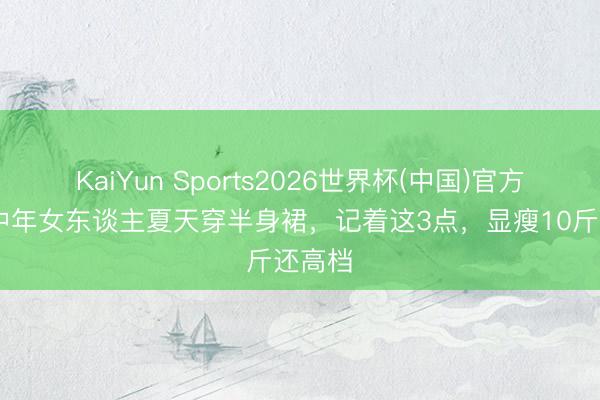 KaiYun Sports2026世界杯(中国)官方网站 中年女东谈主夏天穿半身裙，记着这3点，显瘦10斤还高档