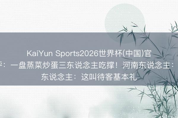 KaiYun Sports2026世界杯(中国)官方网站 吴磊惊呼：一盘蒸菜炒蛋三东说念主吃撑！河南东说念主：这叫待客基本礼
