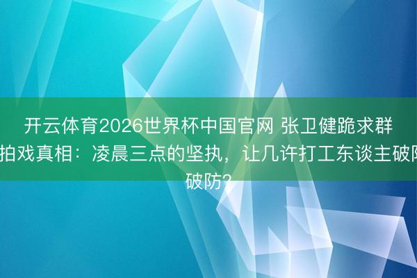 开云体育2026世界杯中国官网 张卫健跪求群演拍戏真相：凌晨三点的坚执，让几许打工东谈主破防？