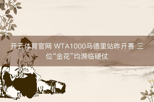 开云体育官网 WTA1000马德里站昨开赛 三位“金花”均濒临硬仗