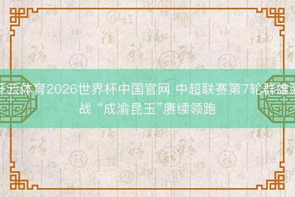开云体育2026世界杯中国官网 中超联赛第7轮群雄激战 “成渝昆玉”赓续领跑