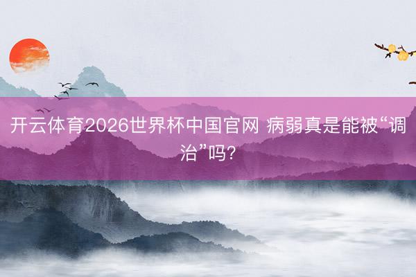 开云体育2026世界杯中国官网 病弱真是能被“调治”吗？