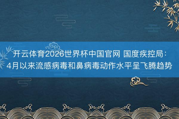 开云体育2026世界杯中国官网 国度疾控局：4月以来流感病毒和鼻病毒动作水平呈飞腾趋势