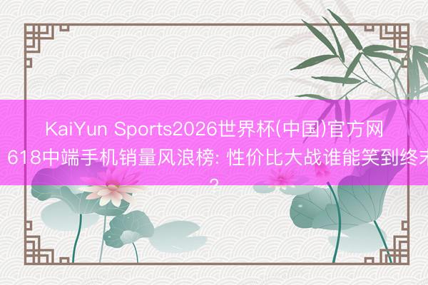 KaiYun Sports2026世界杯(中国)官方网站 618中端手机销量风浪榜: 性价比大战谁能笑到终末?