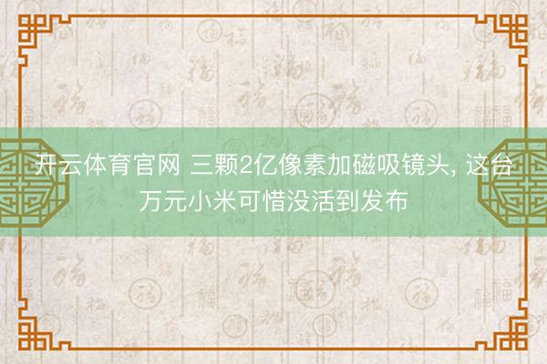 开云体育官网 三颗2亿像素加磁吸镜头， 这台万元小米可惜没活到发布