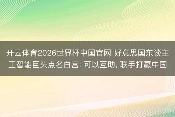 开云体育2026世界杯中国官网 好意思国东谈主工智能巨头点名白宫: 可以互助， 联手打赢中国