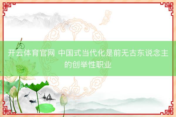 开云体育官网 中国式当代化是前无古东说念主的创举性职业