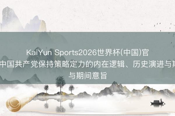 KaiYun Sports2026世界杯(中国)官方网站 中国共产党保持策略定力的内在逻辑、历史演进与期间意旨