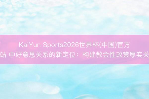 KaiYun Sports2026世界杯(中国)官方网站 中好意思关系的新定位：构建教会性政策厚实关系