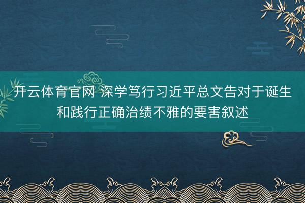 开云体育官网 深学笃行习近平总文告对于诞生和践行正确治绩不雅的要害叙述