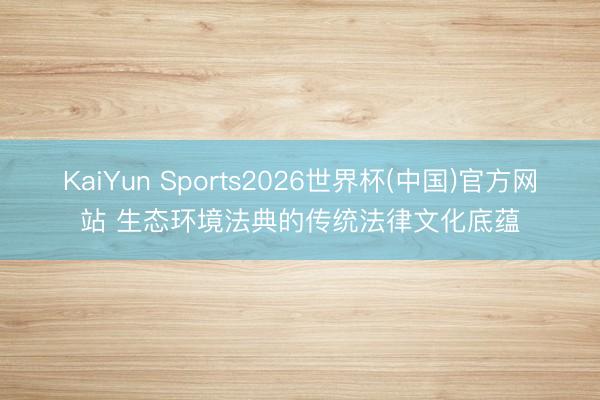 KaiYun Sports2026世界杯(中国)官方网站 生态环境法典的传统法律文化底蕴