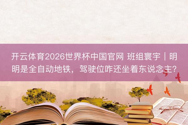 开云体育2026世界杯中国官网 班组寰宇｜明明是全自动地铁，驾驶位咋还坐着东说念主？