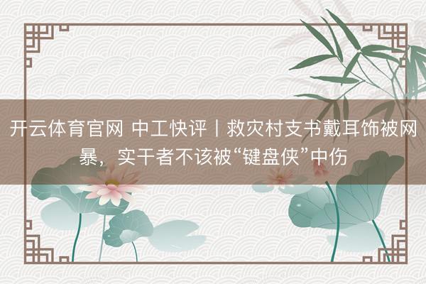开云体育官网 中工快评丨救灾村支书戴耳饰被网暴，实干者不该被“键盘侠”中伤