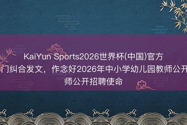 KaiYun Sports2026世界杯(中国)官方网站 两部门纠合发文，作念好2026年中小学幼儿园教师公开招聘使命