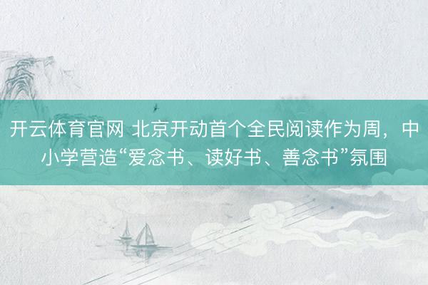 开云体育官网 北京开动首个全民阅读作为周，中小学营造“爱念书、读好书、善念书”氛围