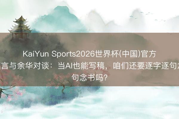 KaiYun Sports2026世界杯(中国)官方网站 莫言与余华对谈：当AI也能写稿，咱们还要逐字逐句念书吗？