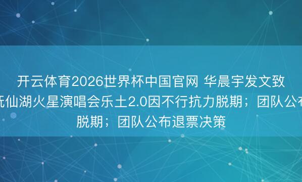开云体育2026世界杯中国官网 华晨宇发文致歉：云南抚仙湖火星演唱会乐土2.0因不行抗力脱期；团队公布退票决策