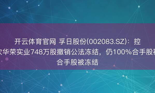 开云体育官网 孚日股份(002083.SZ)：控股鼓吹华荣实业748万股撤销公法冻结，仍100%合手股被冻结