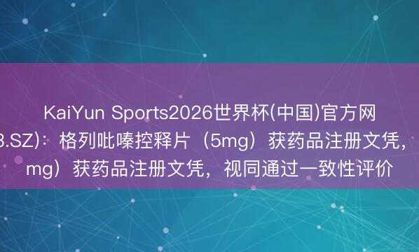 KaiYun Sports2026世界杯(中国)官方网站 力生制药(002393.SZ)：格列吡嗪控释片（5mg）获药品注册文凭，视同通过一致性评价