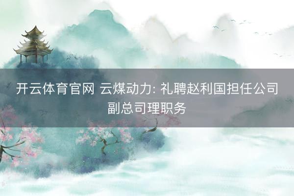 开云体育官网 云煤动力: 礼聘赵利国担任公司副总司理职务