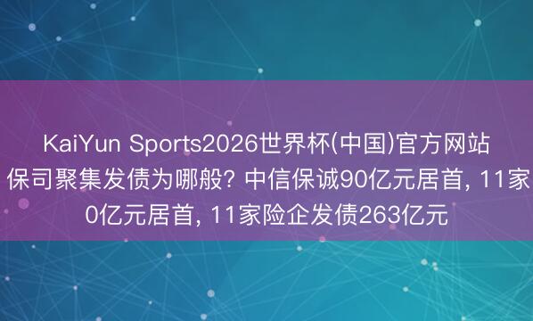KaiYun Sports2026世界杯(中国)官方网站 利率低至2.05%， 保司聚集发债为哪般? 中信保诚90亿元居首， 11家险企发债263亿元