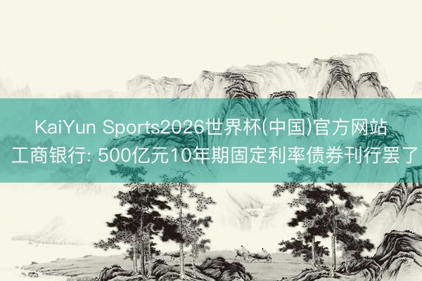 KaiYun Sports2026世界杯(中国)官方网站 工商银行: 500亿元10年期固定利率债券刊行罢了