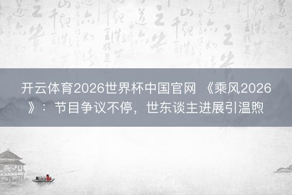 开云体育2026世界杯中国官网 《乘风2026》：节目争议不停，世东谈主进展引温煦