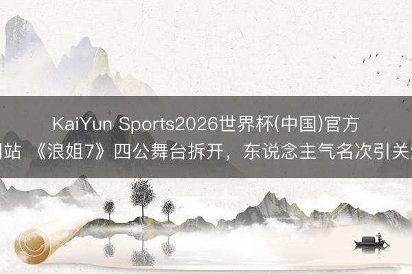 KaiYun Sports2026世界杯(中国)官方网站 《浪姐7》四公舞台拆开，东说念主气名次引关爱