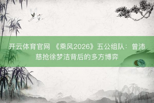 开云体育官网 《乘风2026》五公组队：曾沛慈抢徐梦洁背后的多方博弈