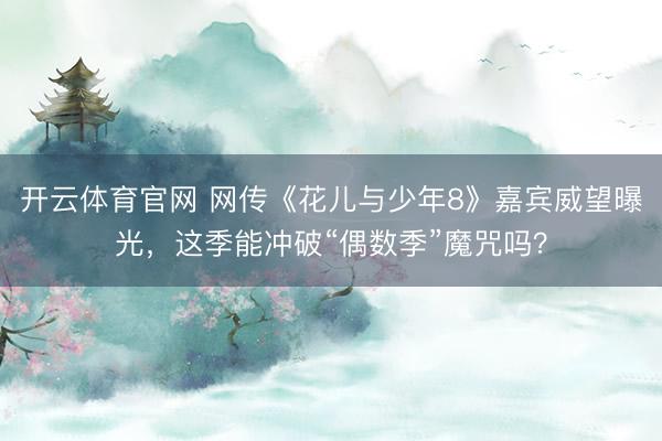 开云体育官网 网传《花儿与少年8》嘉宾威望曝光,这季能冲破“偶数季”魔咒吗?