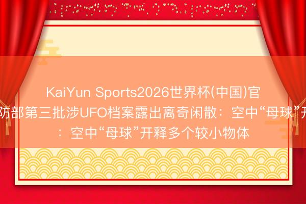 KaiYun Sports2026世界杯(中国)官方网站 好意思国防部第三批涉UFO档案露出离奇闲散：空中“母球”开释多个较小物体