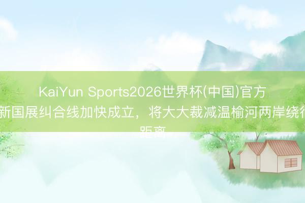 KaiYun Sports2026世界杯(中国)官方网站 新国展纠合线加快成立，将大大裁减温榆河两岸绕行距离