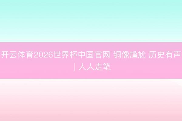 开云体育2026世界杯中国官网 铜像尴尬 历史有声 | 人人走笔