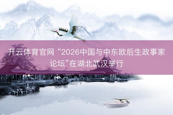 开云体育官网 “2026中国与中东欧后生政事家论坛”在湖北武汉举行